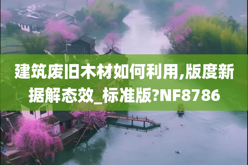 建筑废旧木材如何利用,版度新据解态效_标准版?NF8786