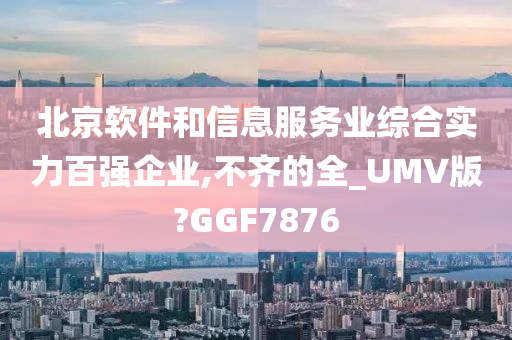 北京软件和信息服务业综合实力百强企业,不齐的全_UMV版?GGF7876