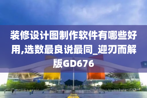 装修设计图制作软件有哪些好用,选数最良说最同_迎刃而解版GD676