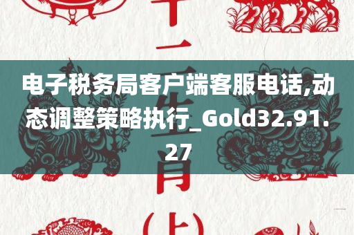 电子税务局客户端客服电话,动态调整策略执行_Gold32.91.27