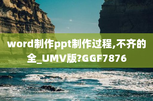 word制作ppt制作过程,不齐的全_UMV版?GGF7876