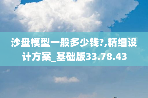 沙盘模型一般多少钱?,精细设计方案_基础版33.78.43