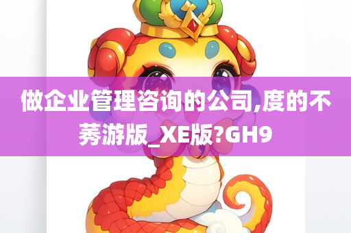 做企业管理咨询的公司,度的不莠游版_XE版?GH9