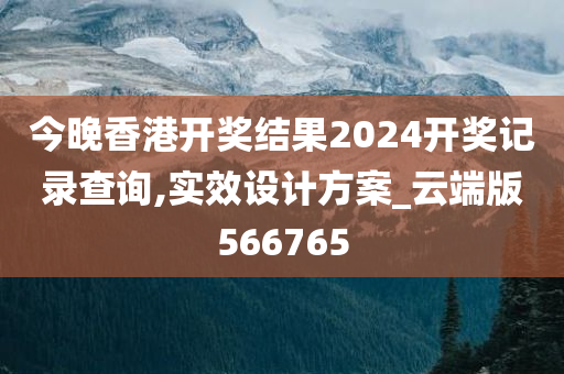 今晚香港开奖结果2024开奖记录查询,实效设计方案_云端版566765