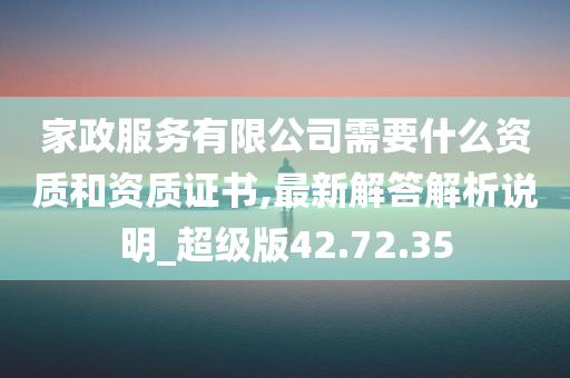 家政服务有限公司需要什么资质和资质证书,最新解答解析说明_超级版42.72.35