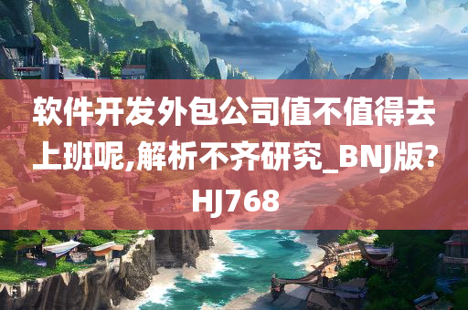 软件开发外包公司值不值得去上班呢,解析不齐研究_BNJ版?HJ768