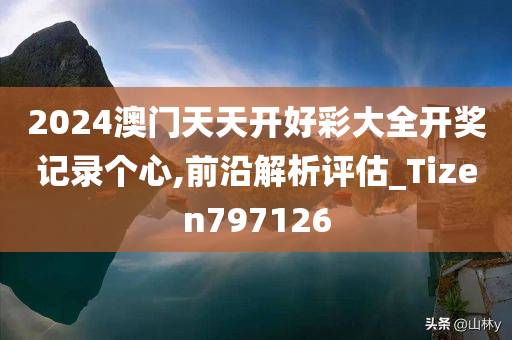 2024澳门天天开好彩大全开奖记录个心,前沿解析评估_Tizen797126