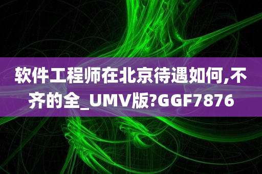 软件工程师在北京待遇如何,不齐的全_UMV版?GGF7876