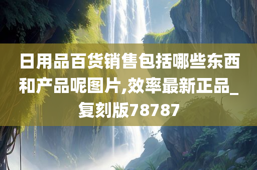 日用品百货销售包括哪些东西和产品呢图片,效率最新正品_复刻版78787