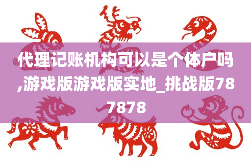 代理记账机构可以是个体户吗,游戏版游戏版实地_挑战版787878