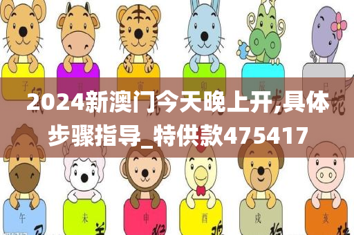 2024新澳门今天晚上开,具体步骤指导_特供款475417