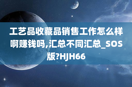 工艺品收藏品销售工作怎么样啊赚钱吗,汇总不同汇总_SOS版?HJH66