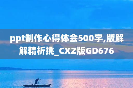 ppt制作心得体会500字,版解解精析挑_CXZ版GD676