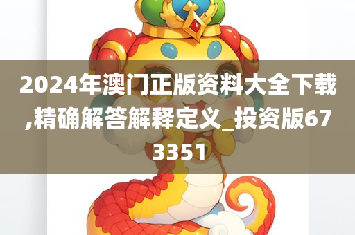 2024年澳门正版资料大全下载,精确解答解释定义_投资版673351