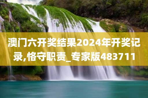 澳门六开奖结果2024年开奖记录,恪守职责_专家版483711