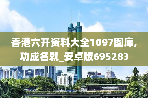 香港六开资料大全1097图库,功成名就_安卓版695283