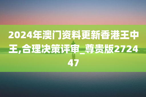 2024年澳门资料更新香港王中王,合理决策评审_尊贵版272447