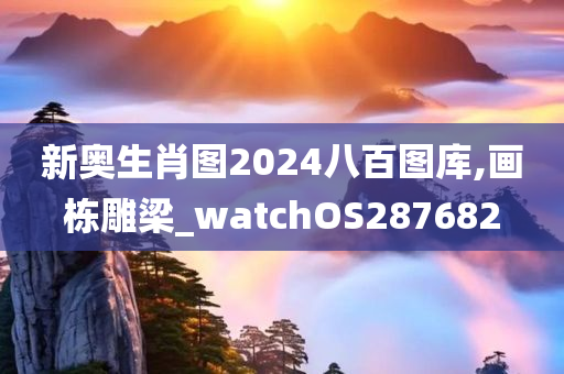 新奥生肖图2024八百图库,画栋雕梁_watchOS287682