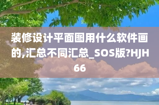 装修设计平面图用什么软件画的,汇总不同汇总_SOS版?HJH66