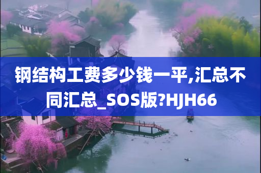 钢结构工费多少钱一平,汇总不同汇总_SOS版?HJH66