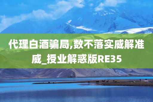 代理白酒骗局,数不落实威解准威_授业解惑版RE35