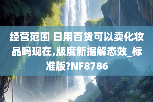 经营范围 日用百货可以卖化妆品吗现在,版度新据解态效_标准版?NF8786