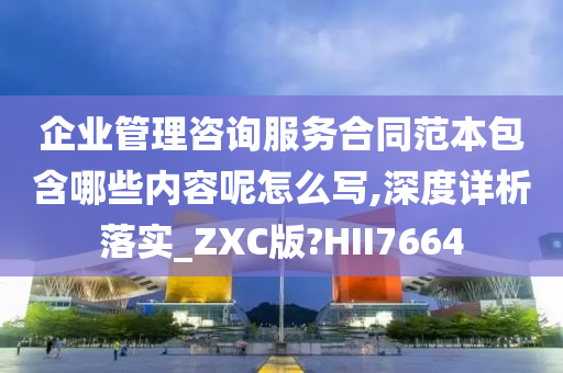 企业管理咨询服务合同范本包含哪些内容呢怎么写,深度详析落实_ZXC版?HII7664