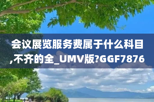 会议展览服务费属于什么科目,不齐的全_UMV版?GGF7876