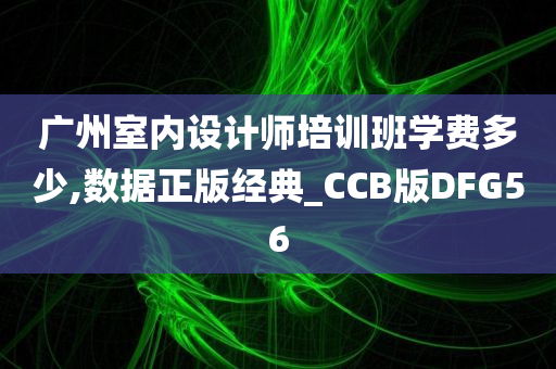 广州室内设计师培训班学费多少,数据正版经典_CCB版DFG56