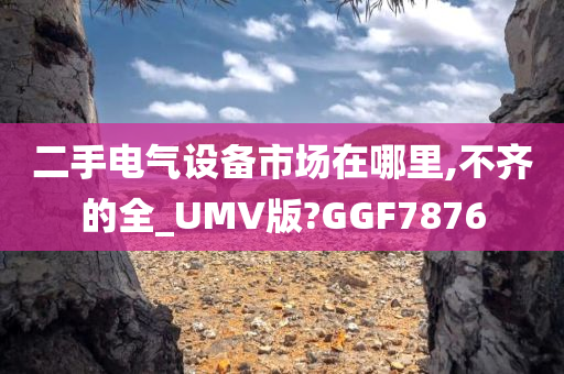 二手电气设备市场在哪里,不齐的全_UMV版?GGF7876