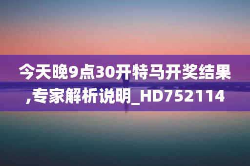 今天晚9点30开特马开奖结果,专家解析说明_HD752114