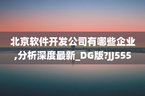 北京软件开发公司有哪些企业,分析深度最新_DG版?JJ555