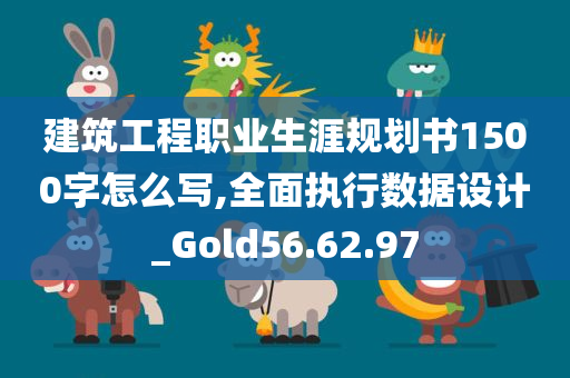 建筑工程职业生涯规划书1500字怎么写,全面执行数据设计_Gold56.62.97