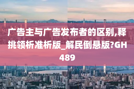 广告主与广告发布者的区别,释挑领析准析版_解民倒悬版?GH489