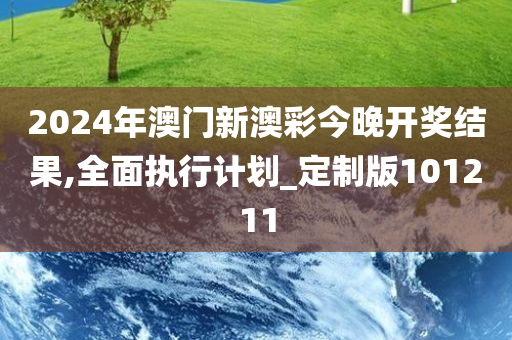 2024年澳门新澳彩今晚开奖结果,全面执行计划_定制版101211