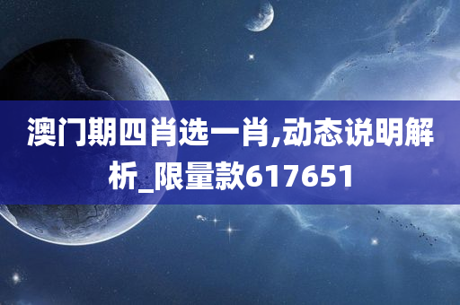 澳门期四肖选一肖,动态说明解析_限量款617651