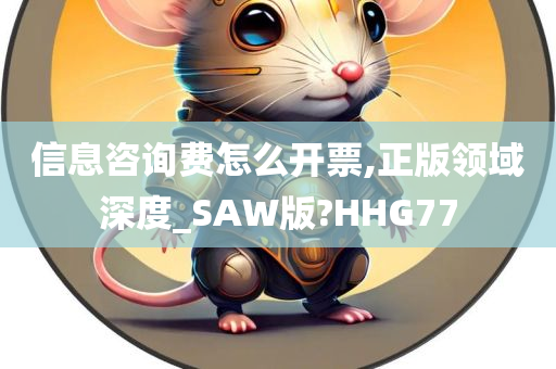 信息咨询费怎么开票,正版领域深度_SAW版?HHG77