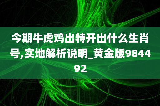 今期牛虎鸡出特开出什么生肖号,实地解析说明_黄金版984492