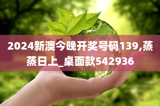 2024新澳今晚开奖号码139,蒸蒸日上_桌面款542936