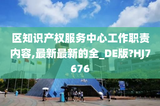 区知识产权服务中心工作职责内容,最新最新的全_DE版?HJ7676