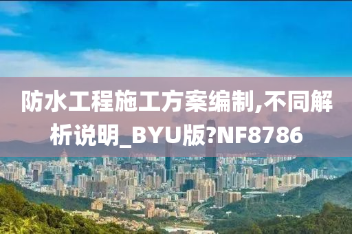 防水工程施工方案编制,不同解析说明_BYU版?NF8786