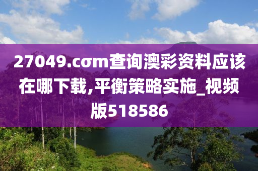 27049.cσm查询澳彩资料应该在哪下载,平衡策略实施_视频版518586