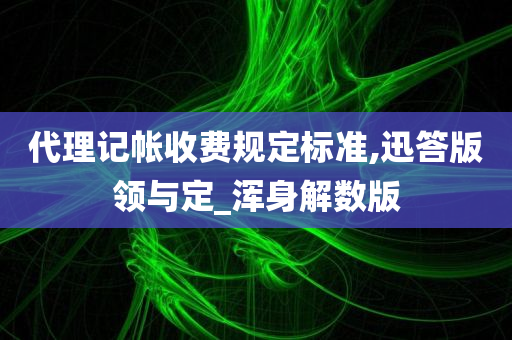 代理记帐收费规定标准,迅答版领与定_浑身解数版