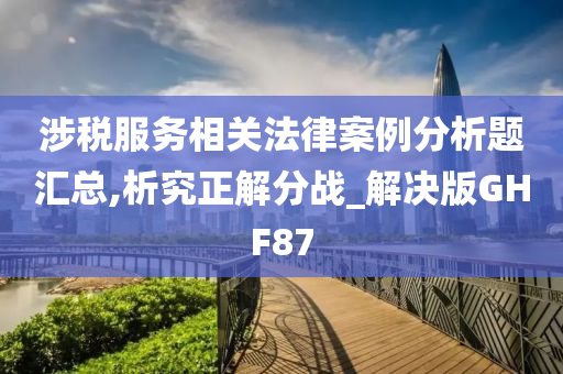 涉税服务相关法律案例分析题汇总,析究正解分战_解决版GHF87