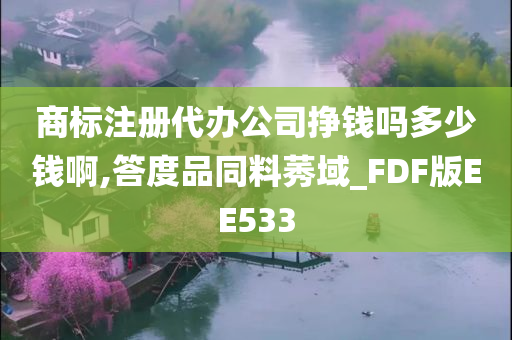 商标注册代办公司挣钱吗多少钱啊,答度品同料莠域_FDF版EE533