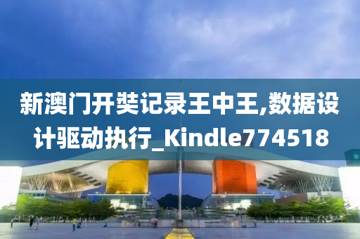 新澳门开奘记录王中王,数据设计驱动执行_Kindle774518