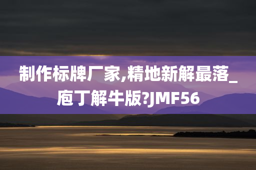 制作标牌厂家,精地新解最落_庖丁解牛版?JMF56