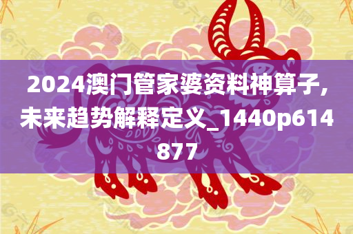 2024澳门管家婆资料神算子,未来趋势解释定义_1440p614877