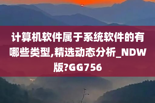 计算机软件属于系统软件的有哪些类型,精选动态分析_NDW版?GG756