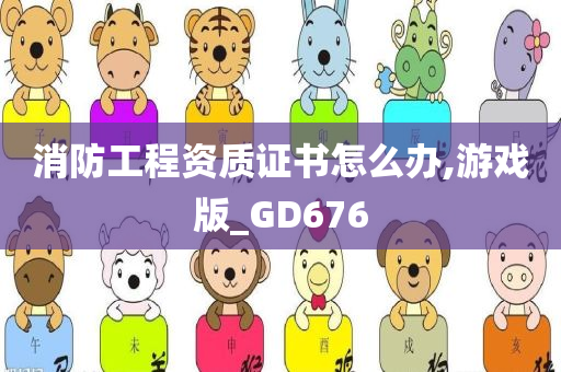 消防工程资质证书怎么办,游戏版_GD676